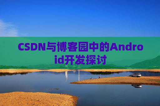 CSDN与博客园中的Android开发探讨