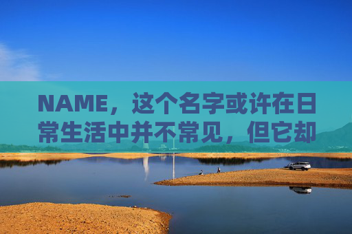 NAME,这个名字或许在日常生活中并不常见,但它却在某些领域里扮演着重要的角色。今天,让我们一起来探索这个名字背后的故事和意义