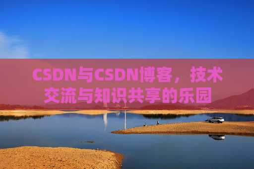 CSDN与CSDN博客,技术交流与知识共享的乐园