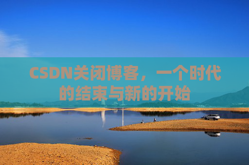 CSDN关闭博客，一个时代的结束与新的开始